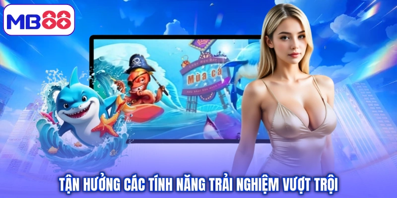Tận hưởng các tính năng trải nghiệm vượt trội